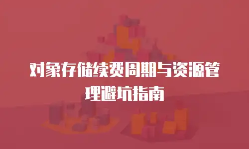 对象存储续费周期与资源管理避坑指南
