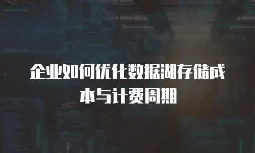 企业如何优化数据湖存储成本与计费周期
