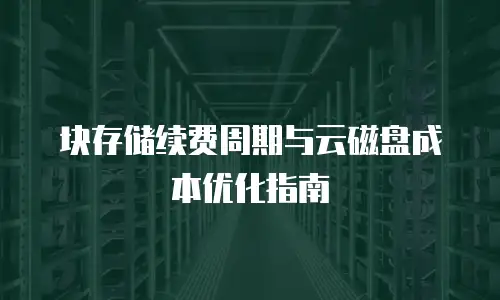 块存储续费周期与云磁盘成本优化指南