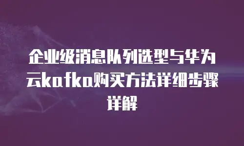 企业级消息队列选型与华为云kafka购买方法详细步骤详解