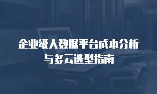 企业级大数据平台成本分析与多云选型指南