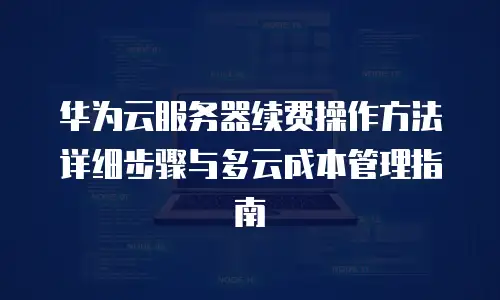 华为云服务器续费操作方法详细步骤与多云成本管理指南