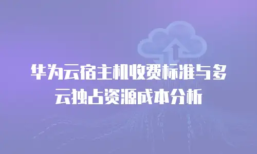 华为云宿主机收费标准与多云独占资源成本分析