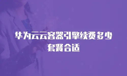 华为云云容器引擎续费多少套餐合适