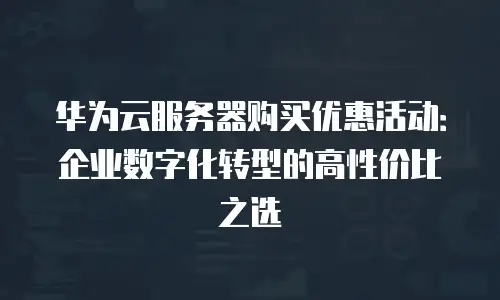 华为云服务器购买优惠活动：企业数字化转型的高性价比之选
