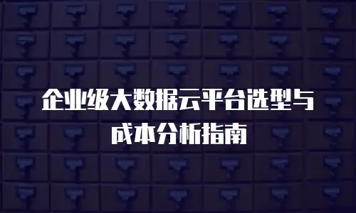 企业级大数据云平台选型与成本分析指南