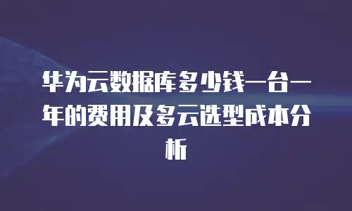 华为云数据库多少钱一台一年的费用及多云选型成本分析
