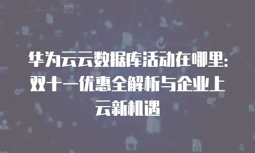 华为云云数据库活动在哪里：双十一优惠全解析与企业上云新机遇