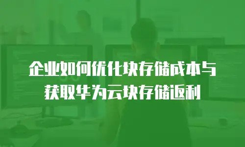 企业如何优化块存储成本与获取华为云块存储返利