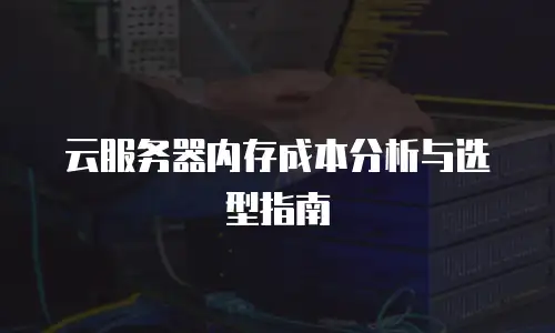 云服务器内存成本分析与选型指南