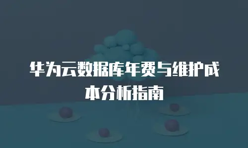 华为云数据库年费与维护成本分析指南