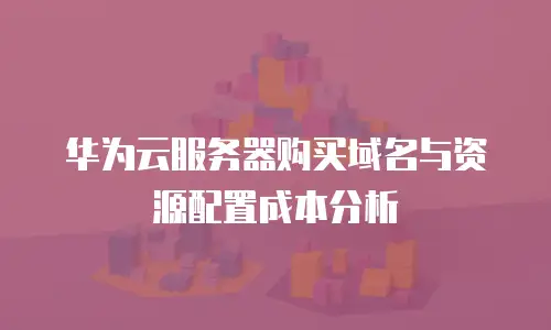 华为云服务器购买域名与资源配置成本分析