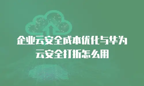企业云安全成本优化与华为云安全打折怎么用