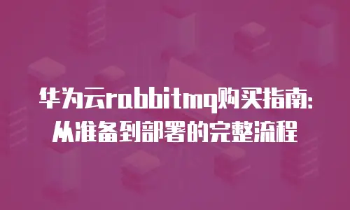 华为云rabbitmq购买指南：从准备到部署的完整流程