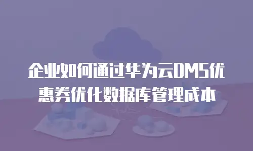 企业如何通过华为云DMS优惠券优化数据库管理成本