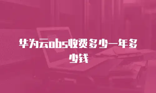 华为云obs收费多少一年多少钱