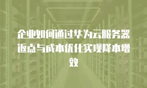 企业如何通过华为云服务器返点与成本优化实现降本增效