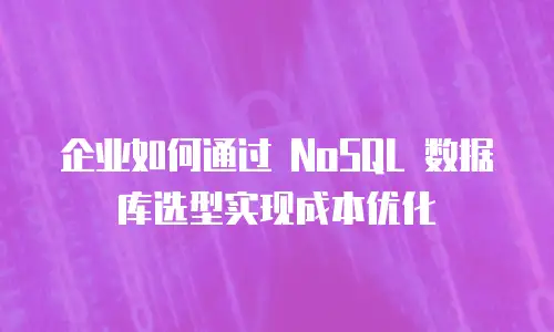 企业如何通过 NoSQL 数据库选型实现成本优化