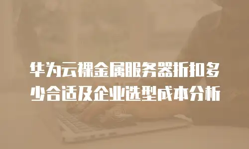 华为云裸金属服务器折扣多少合适及企业选型成本分析
