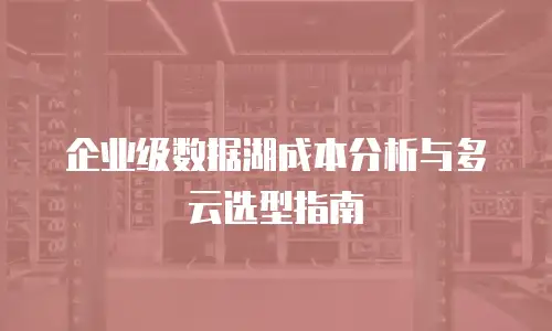 企业级数据湖成本分析与多云选型指南
