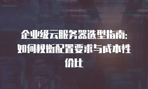 企业级云服务器选型指南：如何权衡配置要求与成本性价比
