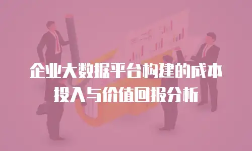 企业大数据平台构建的成本投入与价值回报分析