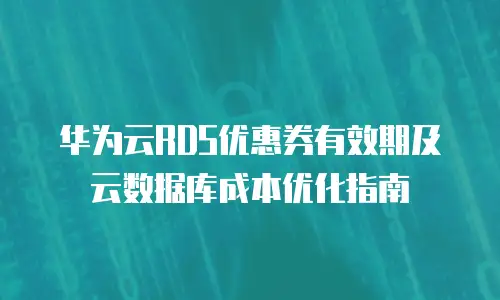 华为云RDS优惠券有效期及云数据库成本优化指南
