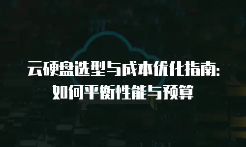 云硬盘选型与成本优化指南：如何平衡性能与预算