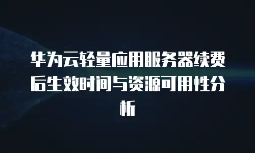 华为云轻量应用服务器续费后生效时间与资源可用性分析