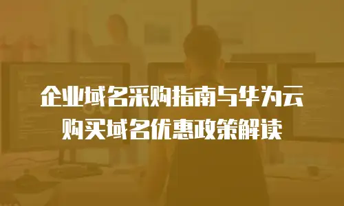 企业域名采购指南与华为云购买域名优惠政策解读