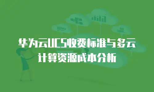 华为云UCS收费标准与多云计算资源成本分析