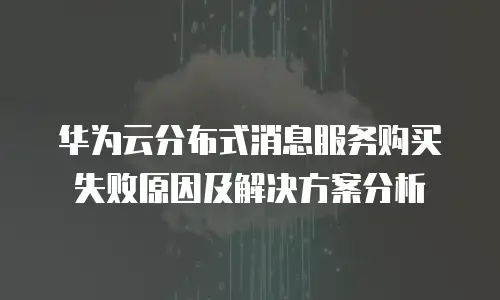 华为云分布式消息服务购买失败原因及解决方案分析