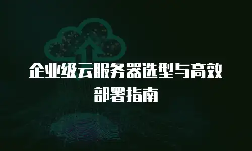 企业级云服务器选型与高效部署指南