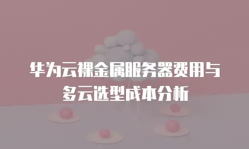 华为云裸金属服务器费用与多云选型成本分析