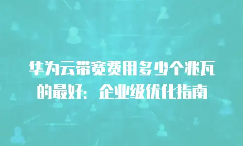 华为云带宽费用多少个兆瓦的最好：企业级优化指南