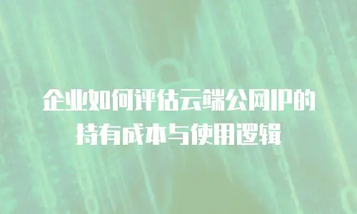 企业如何评估云端公网IP的持有成本与使用逻辑