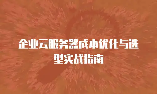 企业云服务器成本优化与选型实战指南