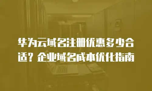华为云域名注册优惠多少合适？企业域名成本优化指南