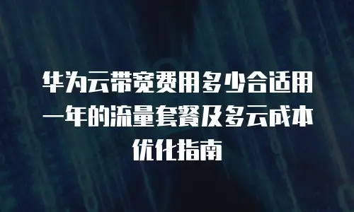 华为云带宽费用多少合适用一年的流量套餐及多云成本优化指南