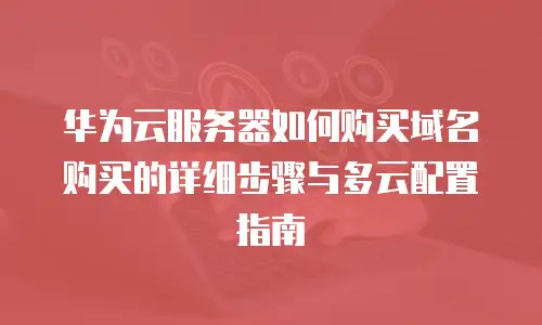 华为云服务器如何购买域名购买的详细步骤与多云配置指南