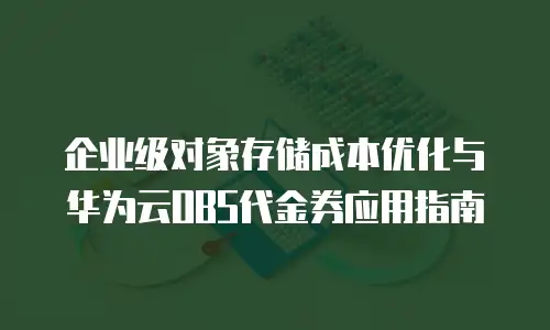 企业级对象存储成本优化与华为云OBS代金券应用指南