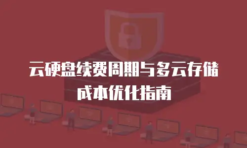 云硬盘续费周期与多云存储成本优化指南