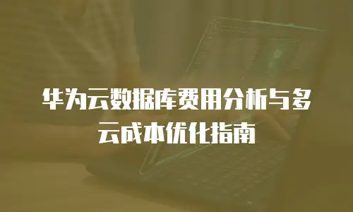 华为云数据库费用分析与多云成本优化指南