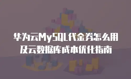 华为云MySQL代金券怎么用及云数据库成本优化指南