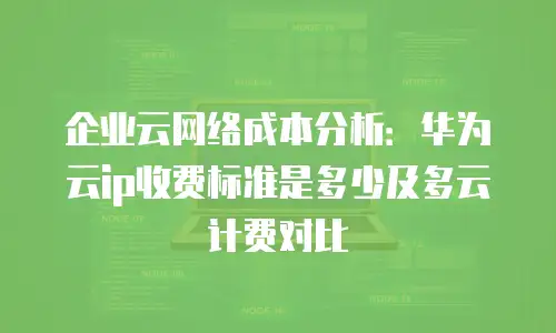 企业云网络成本分析：华为云ip收费标准是多少及多云计费对比