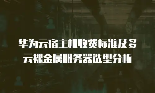华为云宿主机收费标准及多云裸金属服务器选型分析