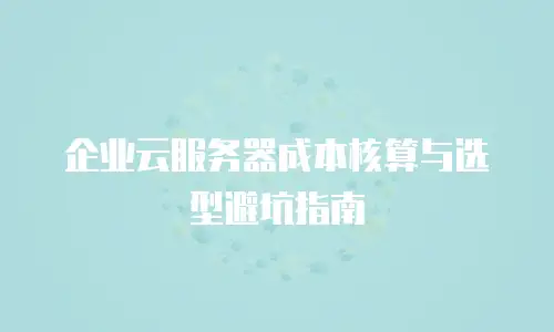 企业云服务器成本核算与选型避坑指南