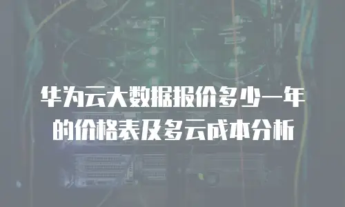 华为云大数据报价多少一年的价格表及多云成本分析
