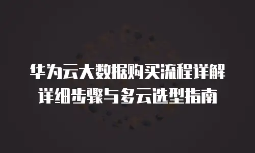 华为云大数据购买流程详解详细步骤与多云选型指南
