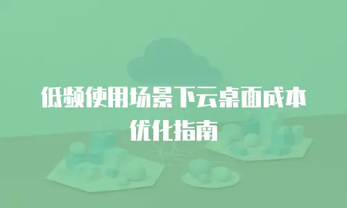 低频使用场景下云桌面成本优化指南